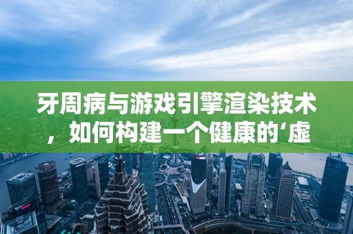 牙周病与游戏引擎渲染技术，如何构建一个健康的‘虚拟口腔’？