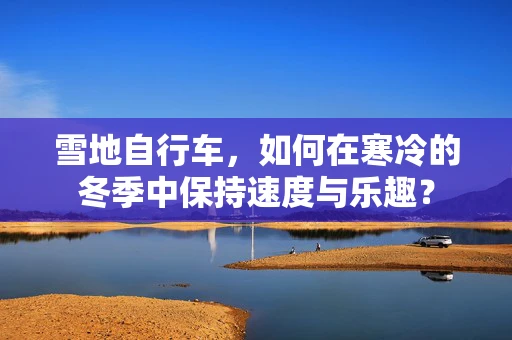雪地自行车，如何在寒冷的冬季中保持速度与乐趣？