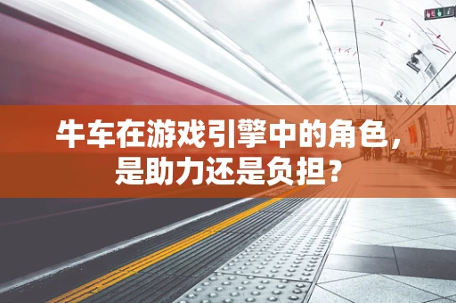 牛车在游戏引擎中的角色，是助力还是负担？