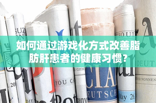 如何通过游戏化方式改善脂肪肝患者的健康习惯？