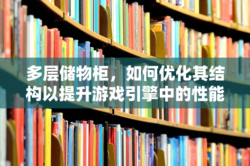 多层储物柜，如何优化其结构以提升游戏引擎中的性能？