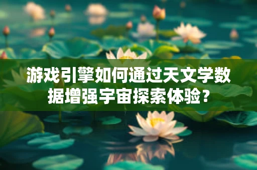 游戏引擎如何通过天文学数据增强宇宙探索体验？