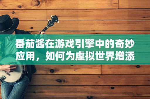 番茄酱在游戏引擎中的奇妙应用，如何为虚拟世界增添真实口感？