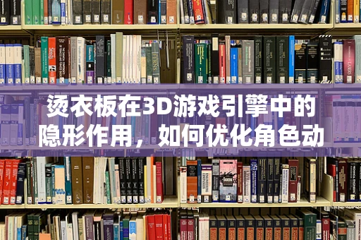 烫衣板在3D游戏引擎中的隐形作用，如何优化角色动作的流畅性？