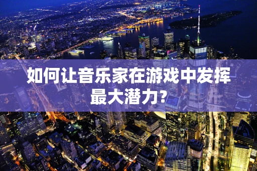 如何让音乐家在游戏中发挥最大潜力？