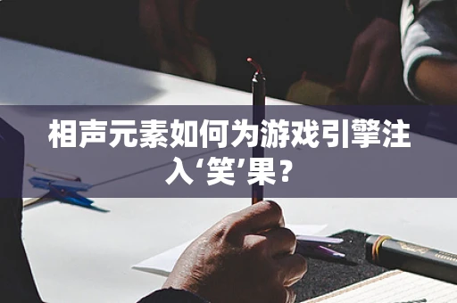 相声元素如何为游戏引擎注入‘笑’果？