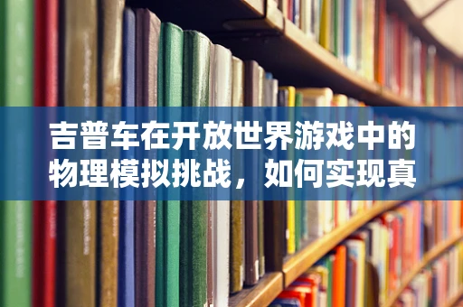 吉普车在开放世界游戏中的物理模拟挑战，如何实现真实驾驶体验？