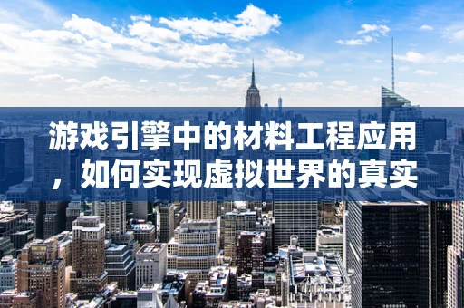 游戏引擎中的材料工程应用，如何实现虚拟世界的真实触感？