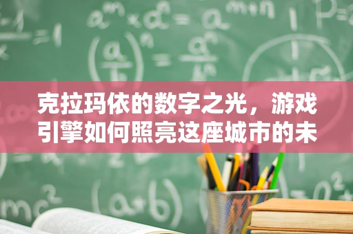 克拉玛依的数字之光，游戏引擎如何照亮这座城市的未来？