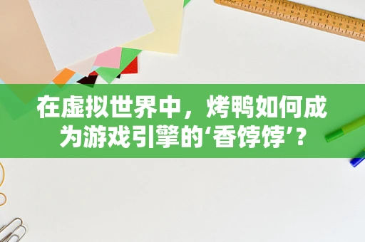 在虚拟世界中，烤鸭如何成为游戏引擎的‘香饽饽’？