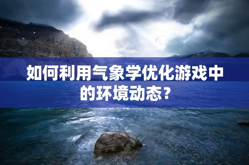 如何利用气象学优化游戏中的环境动态？