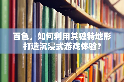 百色，如何利用其独特地形打造沉浸式游戏体验？