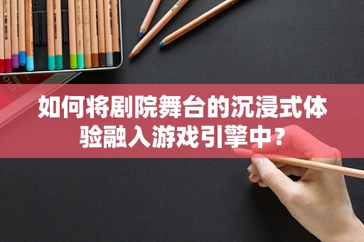 如何将剧院舞台的沉浸式体验融入游戏引擎中？