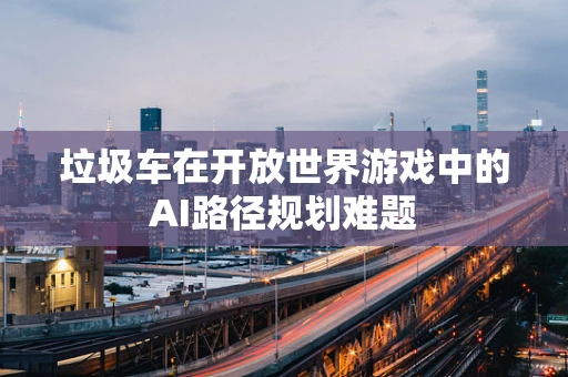 垃圾车在开放世界游戏中的AI路径规划难题