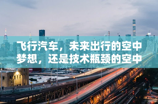飞行汽车，未来出行的空中梦想，还是技术瓶颈的空中楼阁？