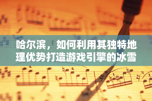 哈尔滨，如何利用其独特地理优势打造游戏引擎的冰雪奇缘？