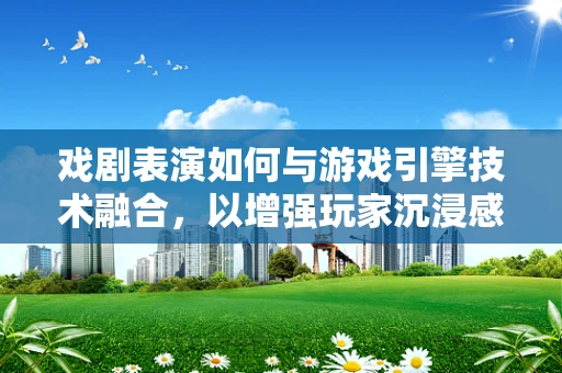 戏剧表演如何与游戏引擎技术融合，以增强玩家沉浸感？