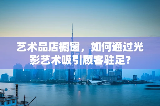 艺术品店橱窗，如何通过光影艺术吸引顾客驻足？