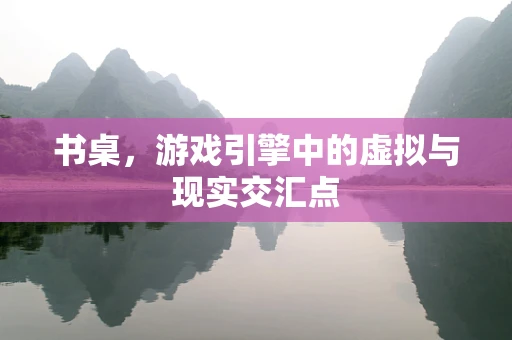 书桌，游戏引擎中的虚拟与现实交汇点