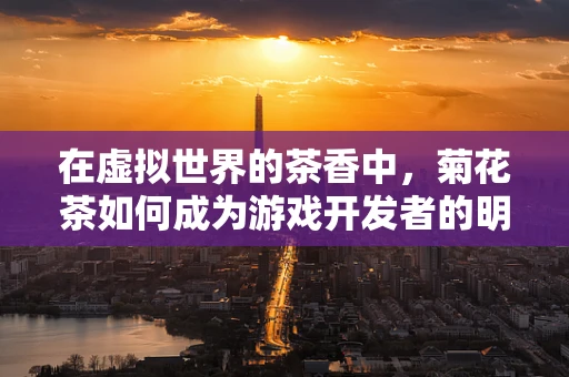 在虚拟世界的茶香中，菊花茶如何成为游戏开发者的明目之选？