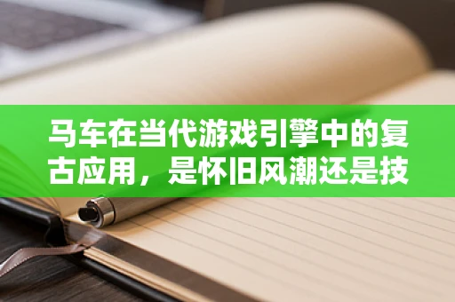 马车在当代游戏引擎中的复古应用，是怀旧风潮还是技术革新？