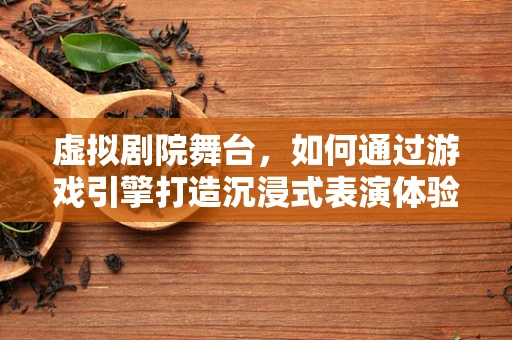 虚拟剧院舞台，如何通过游戏引擎打造沉浸式表演体验？