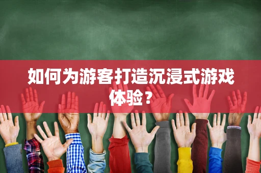 如何为游客打造沉浸式游戏体验？