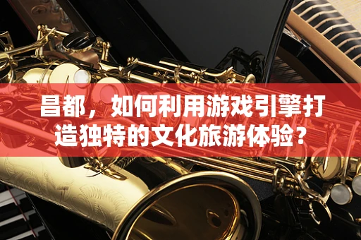 昌都，如何利用游戏引擎打造独特的文化旅游体验？