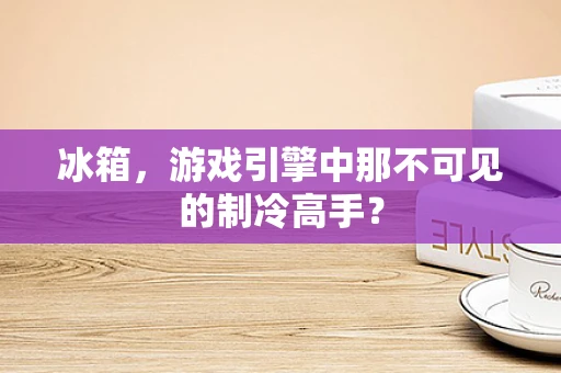 冰箱，游戏引擎中那不可见的制冷高手？