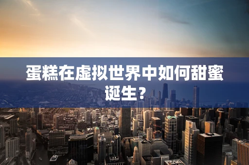 蛋糕在虚拟世界中如何甜蜜诞生？
