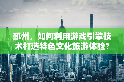 邳州，如何利用游戏引擎技术打造特色文化旅游体验？