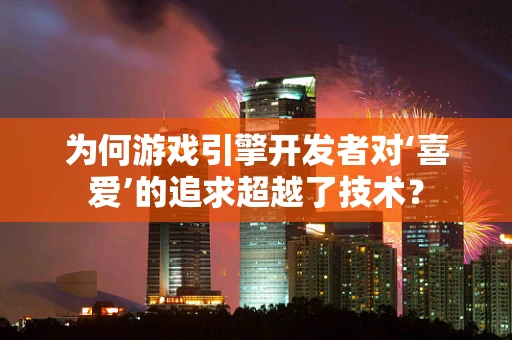 为何游戏引擎开发者对‘喜爱’的追求超越了技术？