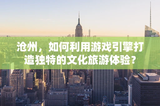 沧州，如何利用游戏引擎打造独特的文化旅游体验？