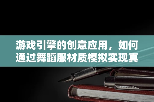 游戏引擎的创意应用，如何通过舞蹈服材质模拟实现真实舞蹈体验？