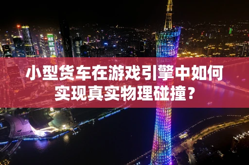 小型货车在游戏引擎中如何实现真实物理碰撞？