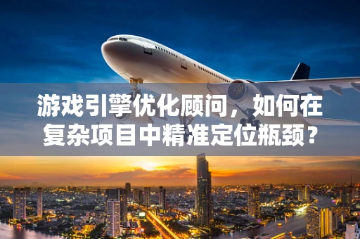 游戏引擎优化顾问，如何在复杂项目中精准定位瓶颈？