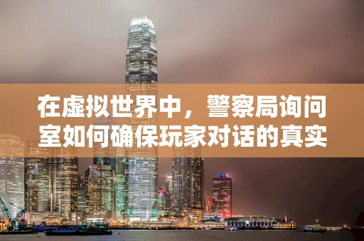在虚拟世界中，警察局询问室如何确保玩家对话的真实性？