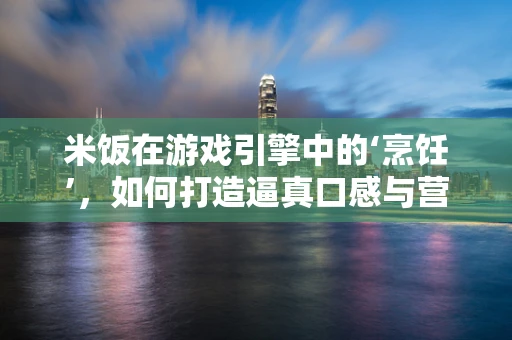 米饭在游戏引擎中的‘烹饪’，如何打造逼真口感与营养的虚拟美食？