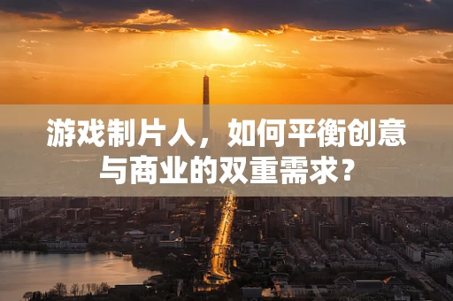 游戏制片人，如何平衡创意与商业的双重需求？