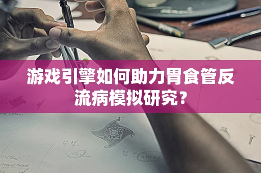 游戏引擎如何助力胃食管反流病模拟研究？