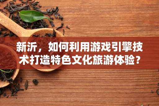 新沂，如何利用游戏引擎技术打造特色文化旅游体验？
