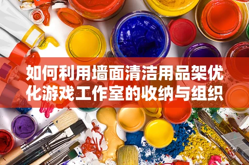 如何利用墙面清洁用品架优化游戏工作室的收纳与组织？