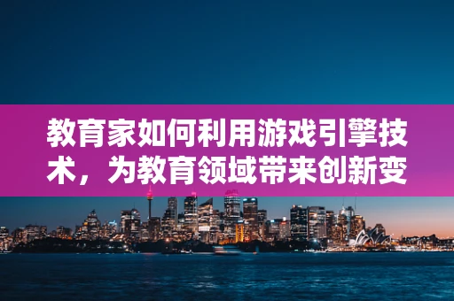 教育家如何利用游戏引擎技术，为教育领域带来创新变革？