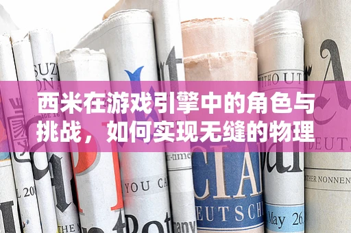 西米在游戏引擎中的角色与挑战，如何实现无缝的物理交互？