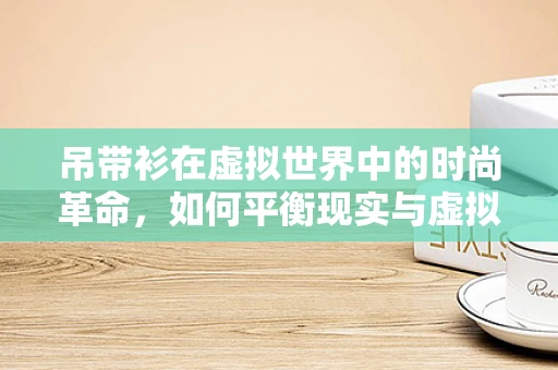 吊带衫在虚拟世界中的时尚革命，如何平衡现实与虚拟的审美界限？