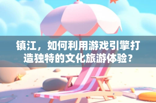镇江，如何利用游戏引擎打造独特的文化旅游体验？