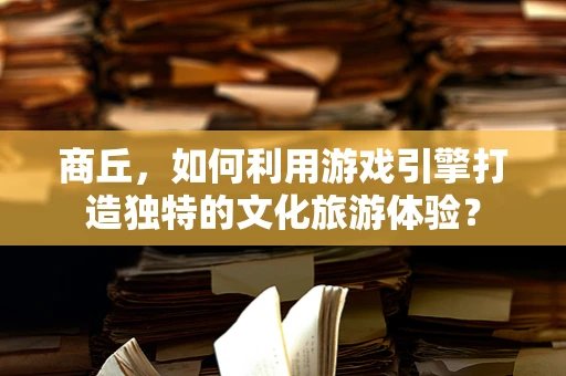 商丘，如何利用游戏引擎打造独特的文化旅游体验？
