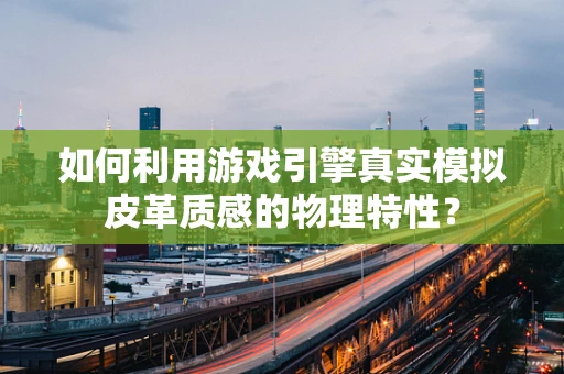 如何利用游戏引擎真实模拟皮革质感的物理特性？