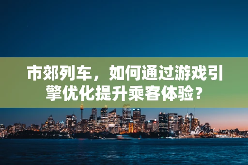 市郊列车，如何通过游戏引擎优化提升乘客体验？