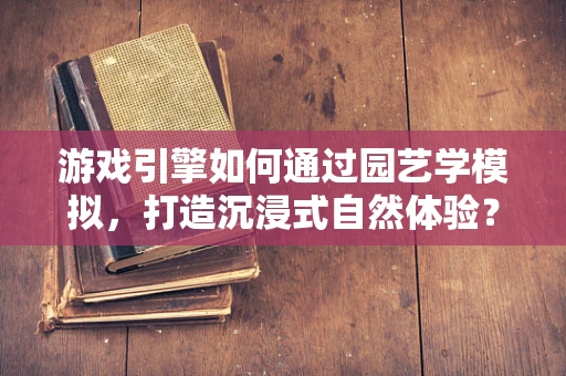游戏引擎如何通过园艺学模拟，打造沉浸式自然体验？